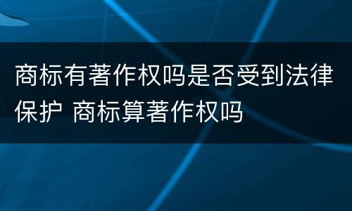 商标有著作权吗是否受到法律保护 商标算著作权吗