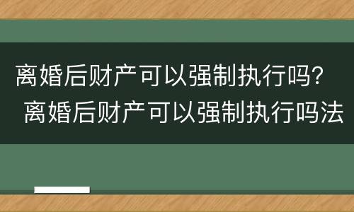 离婚后财产可以强制执行吗？ 离婚后财产可以强制执行吗法院