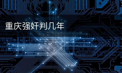 重庆强奸判几年