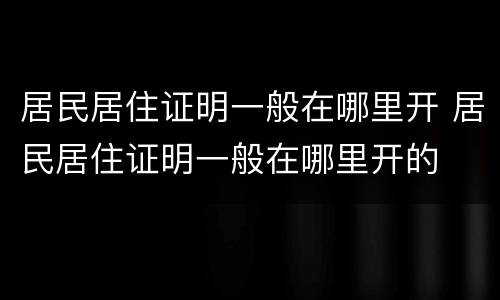 居民居住证明一般在哪里开 居民居住证明一般在哪里开的