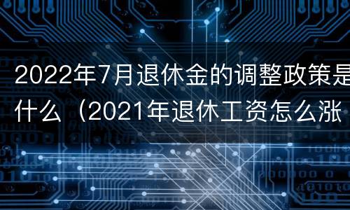2022年7月退休金的调整政策是什么（2021年退休工资怎么涨）