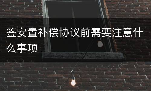 签安置补偿协议前需要注意什么事项