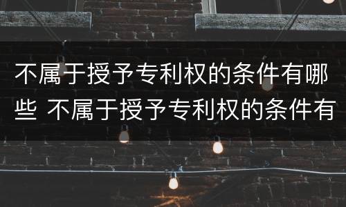 不属于授予专利权的条件有哪些 不属于授予专利权的条件有哪些呢