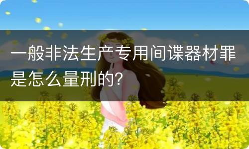 一般非法生产专用间谍器材罪是怎么量刑的？