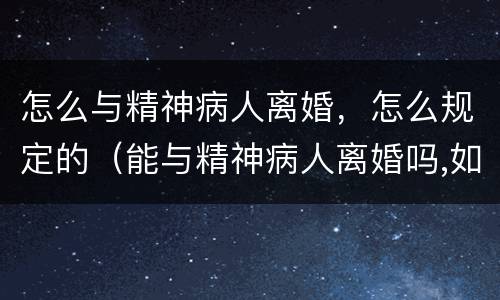 怎么与精神病人离婚，怎么规定的（能与精神病人离婚吗,如何和精神病人离婚）