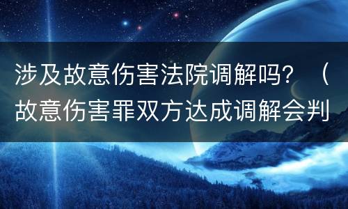 涉及故意伤害法院调解吗？（故意伤害罪双方达成调解会判刑吗）