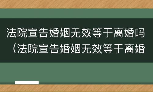 法院宣告婚姻无效等于离婚吗（法院宣告婚姻无效等于离婚吗为什么）