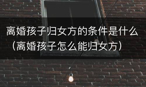 离婚孩子归女方的条件是什么（离婚孩子怎么能归女方）