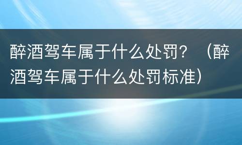 醉酒驾车属于什么处罚？（醉酒驾车属于什么处罚标准）