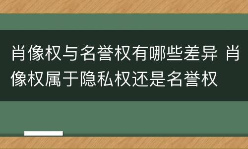 肖像权与名誉权有哪些差异 肖像权属于隐私权还是名誉权