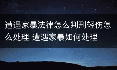 遭遇家暴法律怎么判刑轻伤怎么处理 遭遇家暴如何处理