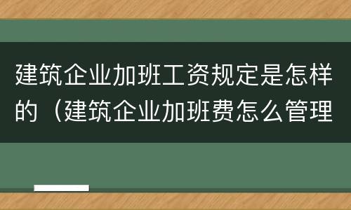 建筑企业加班工资规定是怎样的（建筑企业加班费怎么管理）