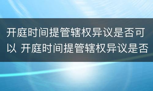 开庭时间提管辖权异议是否可以 开庭时间提管辖权异议是否可以延期开庭