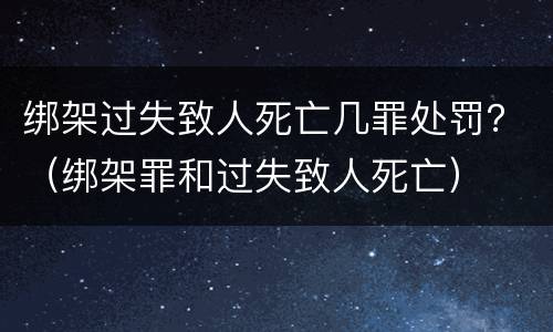 绑架过失致人死亡几罪处罚？（绑架罪和过失致人死亡）