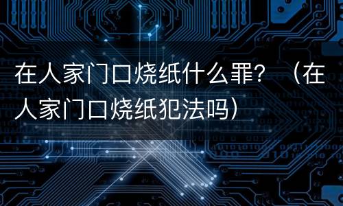 在人家门口烧纸什么罪？（在人家门口烧纸犯法吗）