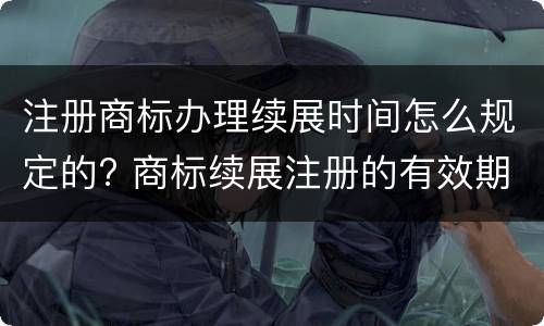 注册商标办理续展时间怎么规定的? 商标续展注册的有效期是多少年