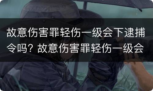 故意伤害罪轻伤一级会下逮捕令吗? 故意伤害罪轻伤一级会下逮捕令吗判几年