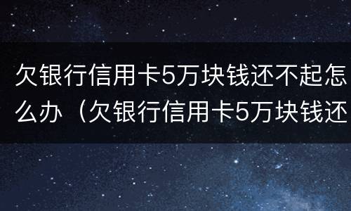 欠银行信用卡5万块钱还不起怎么办（欠银行信用卡5万块钱还不起怎么办理）