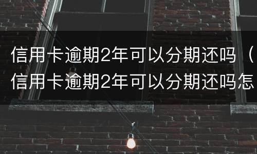 信用卡逾期2年可以分期还吗（信用卡逾期2年可以分期还吗怎么还）