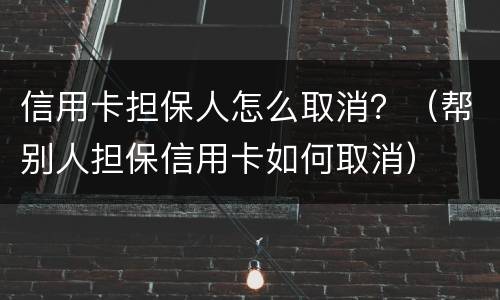 信用卡担保人怎么取消？（帮别人担保信用卡如何取消）