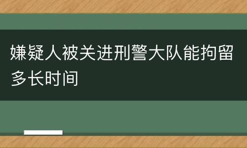 嫌疑人被关进刑警大队能拘留多长时间