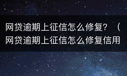 网贷逾期上征信怎么修复？（网贷逾期上征信怎么修复信用）