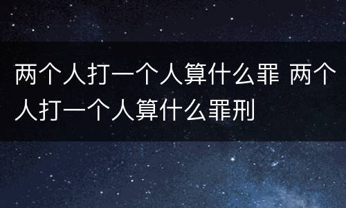 两个人打一个人算什么罪 两个人打一个人算什么罪刑