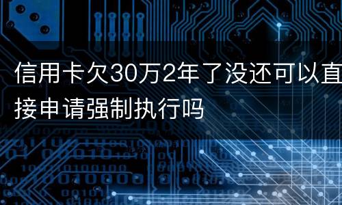 信用卡欠30万2年了没还可以直接申请强制执行吗