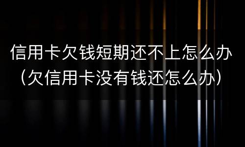信用卡欠钱短期还不上怎么办（欠信用卡没有钱还怎么办）