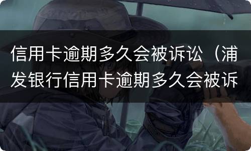 信用卡逾期多久会被诉讼（浦发银行信用卡逾期多久会被诉讼）