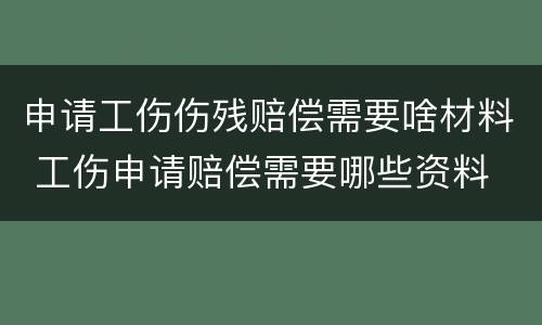 申请工伤伤残赔偿需要啥材料 工伤申请赔偿需要哪些资料