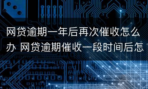 网贷逾期一年后再次催收怎么办 网贷逾期催收一段时间后怎么不催了