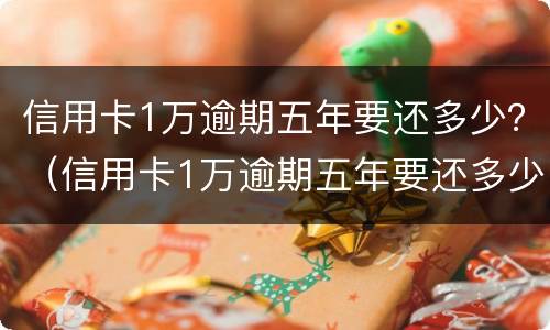 信用卡1万逾期五年要还多少？（信用卡1万逾期五年要还多少本金）