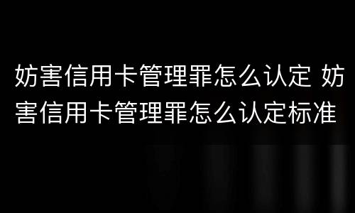 妨害信用卡管理罪怎么认定 妨害信用卡管理罪怎么认定标准