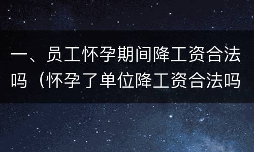 一、员工怀孕期间降工资合法吗（怀孕了单位降工资合法吗）