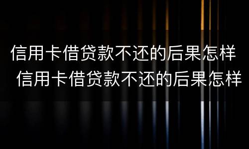 信用卡借贷款不还的后果怎样 信用卡借贷款不还的后果怎样处理