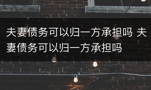 夫妻债务可以归一方承担吗 夫妻债务可以归一方承担吗