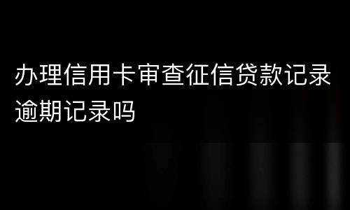 办理信用卡审查征信贷款记录逾期记录吗