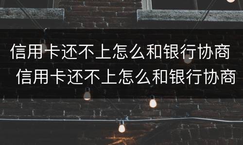 信用卡还不上怎么和银行协商 信用卡还不上怎么和银行协商广州