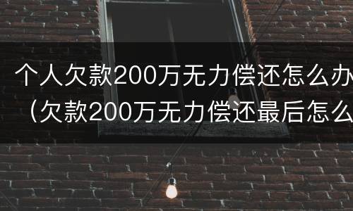 个人欠款200万无力偿还怎么办（欠款200万无力偿还最后怎么样）