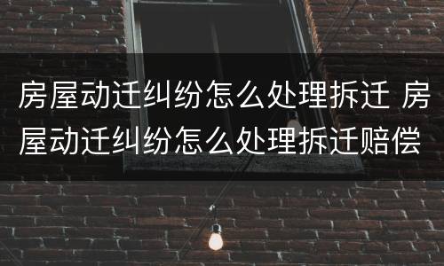 房屋动迁纠纷怎么处理拆迁 房屋动迁纠纷怎么处理拆迁赔偿