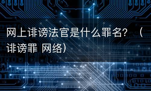 网上诽谤法官是什么罪名？（诽谤罪 网络）
