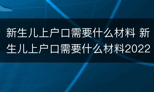新生儿上户口需要什么材料 新生儿上户口需要什么材料2022