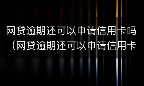 网贷逾期还可以申请信用卡吗（网贷逾期还可以申请信用卡吗贴吧）