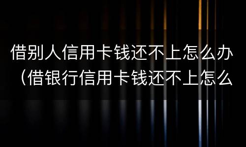 借别人信用卡钱还不上怎么办（借银行信用卡钱还不上怎么办）
