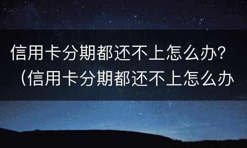 信用卡分期都还不上怎么办？（信用卡分期都还不上怎么办呢）