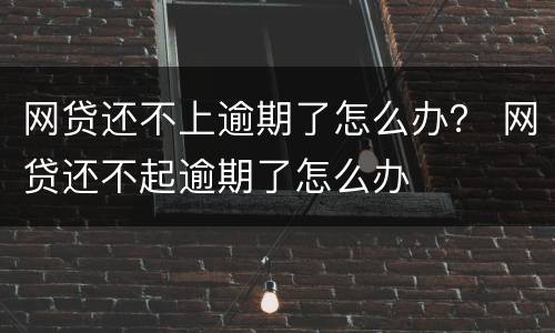 网贷还不上逾期了怎么办？ 网贷还不起逾期了怎么办
