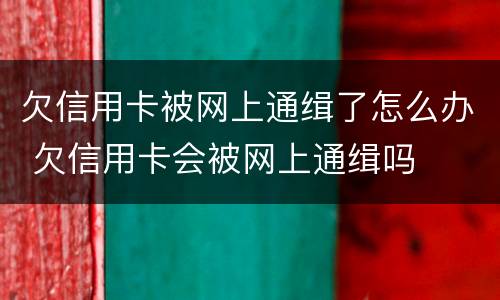 欠信用卡被网上通缉了怎么办 欠信用卡会被网上通缉吗