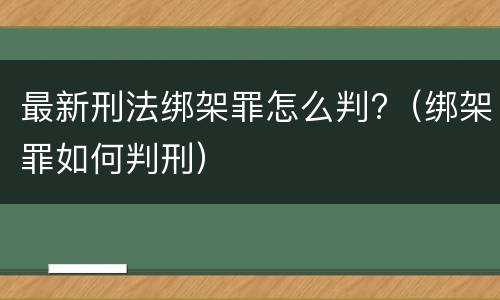 最新刑法绑架罪怎么判?（绑架罪如何判刑）