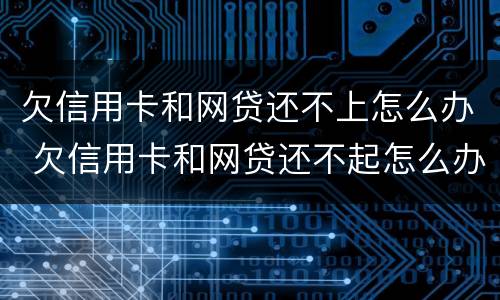 欠信用卡和网贷还不上怎么办 欠信用卡和网贷还不起怎么办